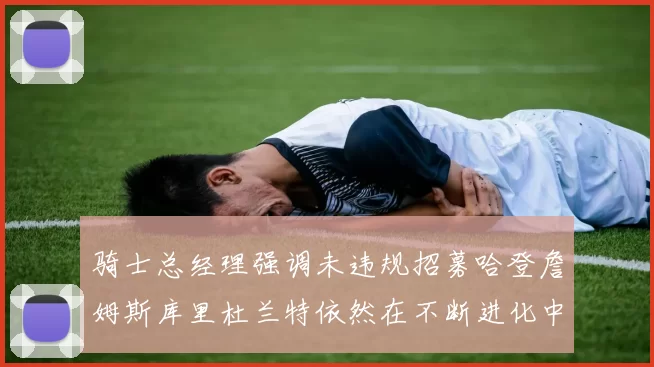 骑士总经理强调未违规招募哈登詹姆斯库里杜兰特依然在不断进化中