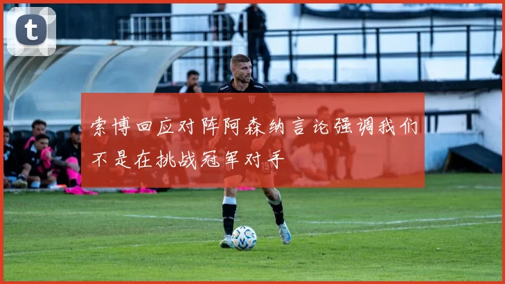 索博回应对阵阿森纳言论强调我们不是在挑战冠军对手