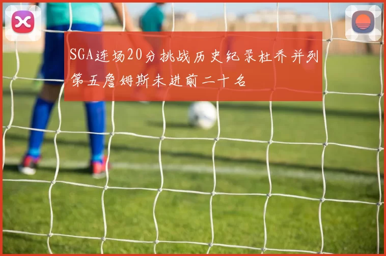 SGA连场20分挑战历史纪录杜乔并列第五詹姆斯未进前二十名