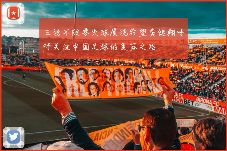 三场不败零失球展现希望黄健翔呼吁关注中国足球的复苏之路