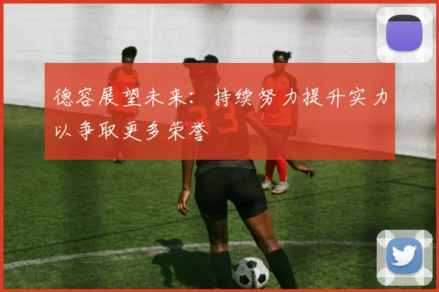 德容展望未来：持续努力提升实力以争取更多荣誉
