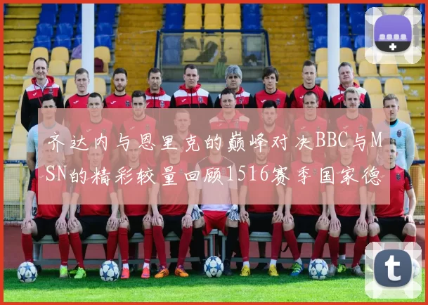 齐达内与恩里克的巅峰对决BBC与MSN的精彩较量回顾1516赛季国家德比