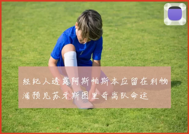 经纪人透露阿斯帕斯本应留在利物浦预见苏牙斯图里奇离队命运