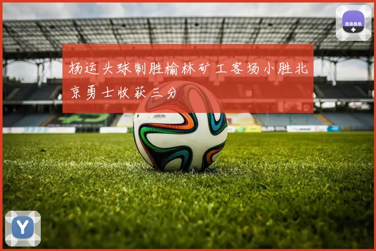 杨运头球制胜榆林矿工客场小胜北京勇士收获三分