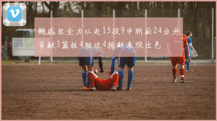 鲍威尔全力以赴15投9中斩获24分并贡献3篮板4助攻4抢断表现出色